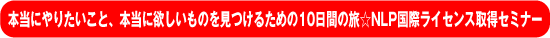 本当にやりたいこと、本当に欲しいものを見つけるための10日間の旅☆NLP国際ライセンス取得セミナー