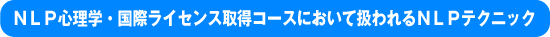 ＮＬＰ心理学・国際ライセンス取得コースにおいて扱われるＮＬＰテクニック