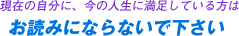 現在の自分に、今の人生に満足している方はお読みにならないで下さい